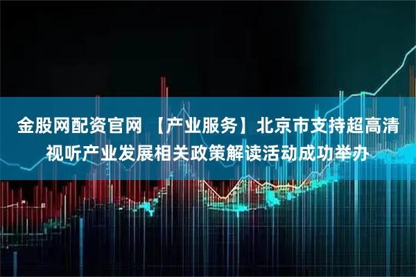 金股网配资官网 【产业服务】北京市支持超高清视听产业发展相关政策解读活动成功举办