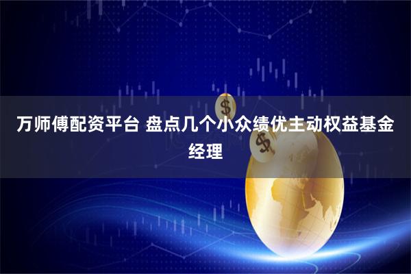 万师傅配资平台 盘点几个小众绩优主动权益基金经理