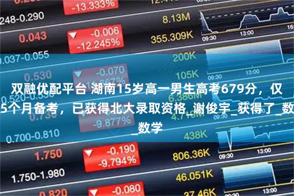 双融优配平台 湖南15岁高一男生高考679分，仅用5个月备考，已获得北大录取资格_谢俊宇_获得了_数学