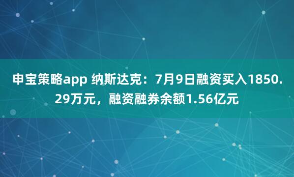 申宝策略app 纳斯达克：7月9日融资买入1850.29万元，融资融券余额1.56亿元