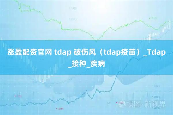 涨盈配资官网 tdap 破伤风（tdap疫苗）_Tdap_接种_疾病