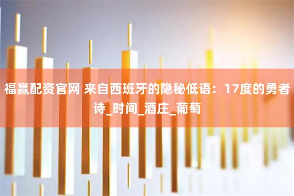 福赢配资官网 来自西班牙的隐秘低语：17度的勇者诗_时间_酒庄_葡萄