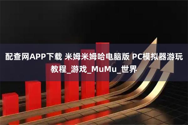 配查网APP下载 米姆米姆哈电脑版 PC模拟器游玩教程_游戏_MuMu_世界