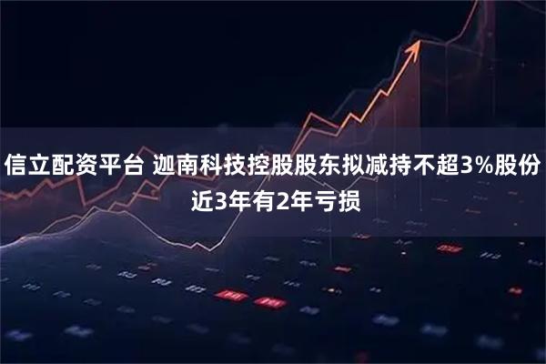 信立配资平台 迦南科技控股股东拟减持不超3%股份 近3年有2年亏损