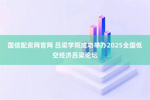 国信配资网官网 吕梁学院成功举办2025全国低空经济吕梁论坛