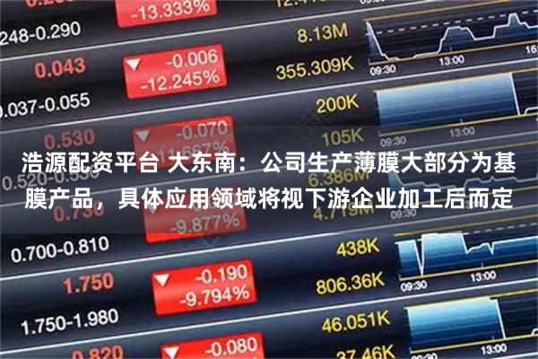 浩源配资平台 大东南：公司生产薄膜大部分为基膜产品，具体应用领域将视下游企业加工后而定