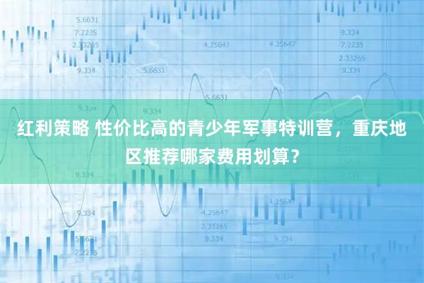 红利策略 性价比高的青少年军事特训营，重庆地区推荐哪家费用划算？