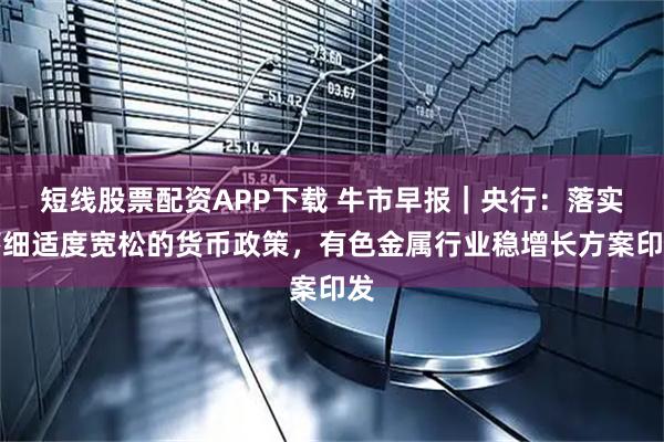 短线股票配资APP下载 牛市早报｜央行：落实落细适度宽松的货币政策，有色金属行业稳增长方案印发