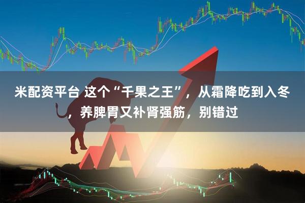 米配资平台 这个“千果之王”，从霜降吃到入冬，养脾胃又补肾强筋，别错过