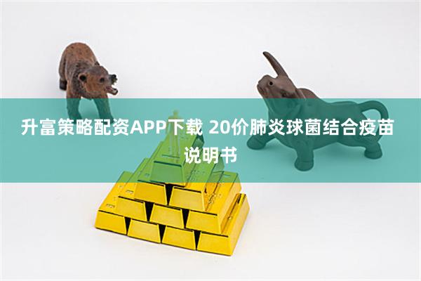 升富策略配资APP下载 20价肺炎球菌结合疫苗 说明书