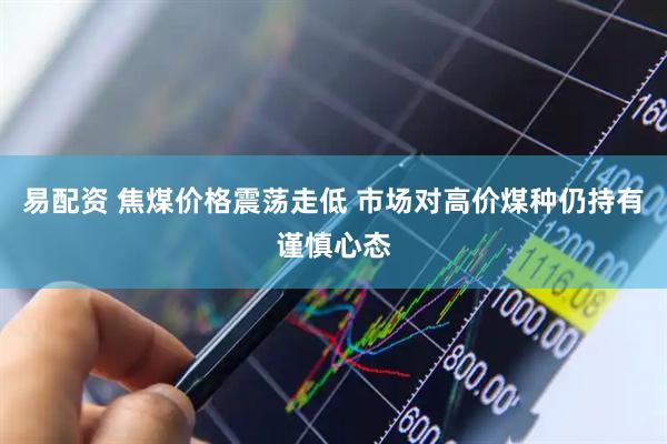 易配资 焦煤价格震荡走低 市场对高价煤种仍持有谨慎心态