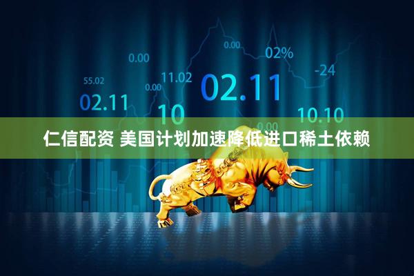 仁信配资 美国计划加速降低进口稀土依赖