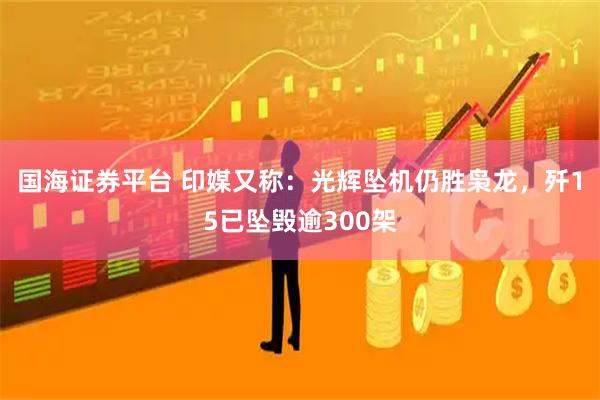 国海证券平台 印媒又称：光辉坠机仍胜枭龙，歼15已坠毁逾300架