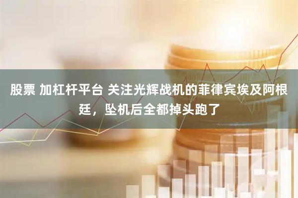 股票 加杠杆平台 关注光辉战机的菲律宾埃及阿根廷，坠机后全都掉头跑了