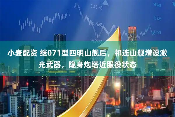 小麦配资 继071型四明山舰后，祁连山舰增设激光武器，隐身炮塔近服役状态