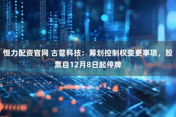恒力配资官网 古鳌科技：筹划控制权变更事项，股票自12月8日起停牌