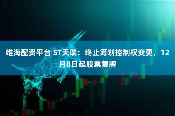 维海配资平台 ST天瑞：终止筹划控制权变更，12月8日起股票复牌
