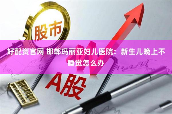 好配资官网 邯郸玛丽亚妇儿医院：新生儿晚上不睡觉怎么办