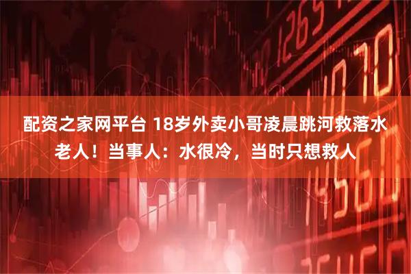 配资之家网平台 18岁外卖小哥凌晨跳河救落水老人！当事人：水很冷，当时只想救人