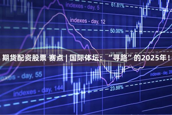 期货配资股票 赛点 | 国际体坛：“寻路”的2025年！