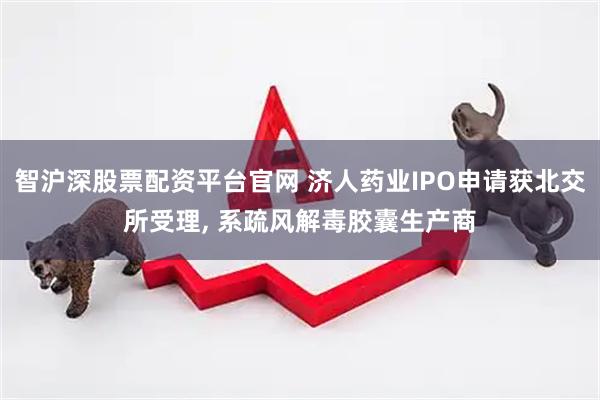 智沪深股票配资平台官网 济人药业IPO申请获北交所受理, 系疏风解毒胶囊生产商