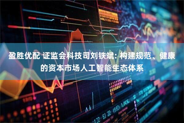 盈胜优配 证监会科技司刘铁斌: 构建规范、健康的资本市场人工智能生态体系