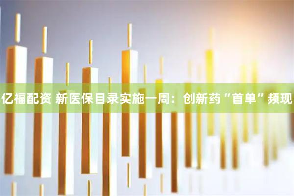 亿福配资 新医保目录实施一周：创新药“首单”频现