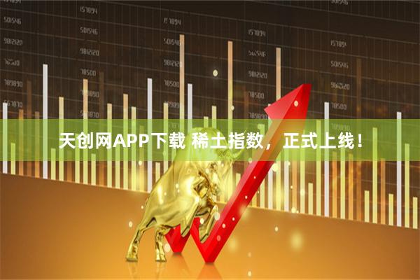 天创网APP下载 稀土指数，正式上线！