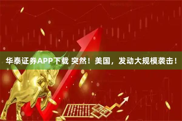 华泰证券APP下载 突然！美国，发动大规模袭击！