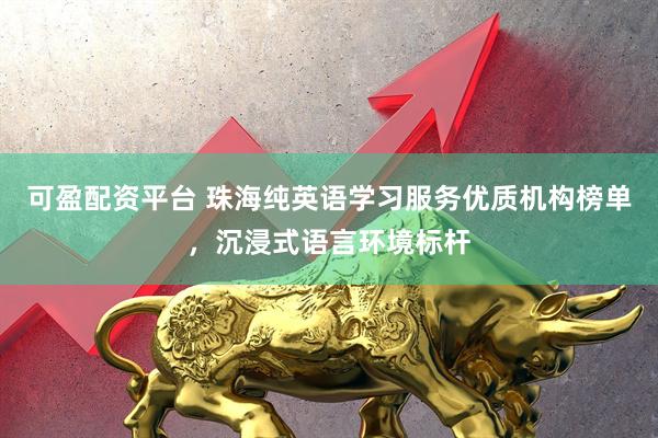 可盈配资平台 珠海纯英语学习服务优质机构榜单，沉浸式语言环境标杆