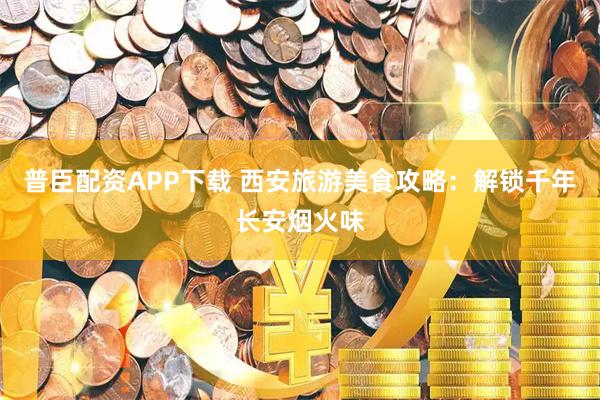 普臣配资APP下载 西安旅游美食攻略：解锁千年长安烟火味