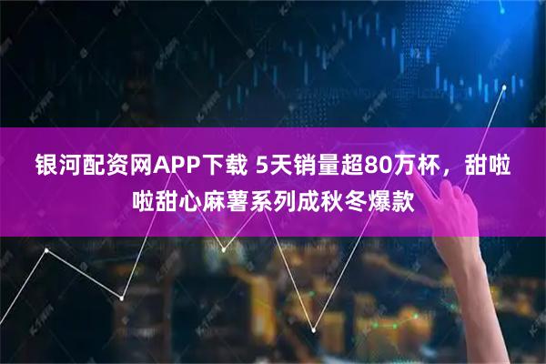 银河配资网APP下载 5天销量超80万杯，甜啦啦甜心麻薯系列成秋冬爆款