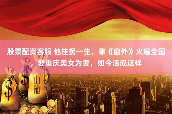 股票配资客服 他拄拐一生，靠《窗外》火遍全国，娶重庆美女为妻，如今活成这样
