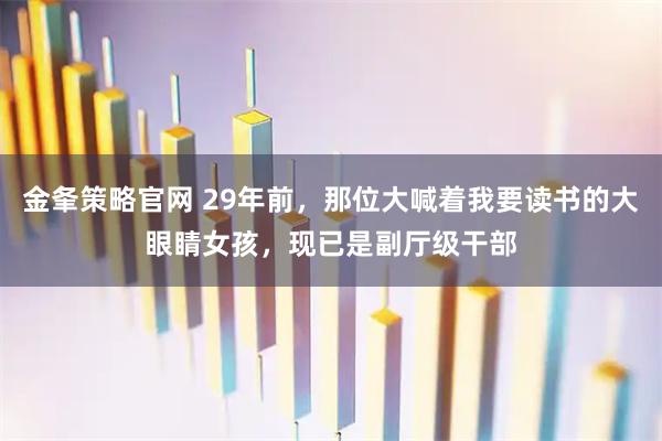 金夆策略官网 29年前，那位大喊着我要读书的大眼睛女孩，现已是副厅级干部