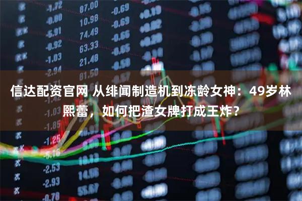 信达配资官网 从绯闻制造机到冻龄女神：49岁林熙蕾，如何把渣女牌打成王炸？