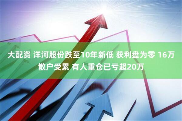 大配资 洋河股份跌至10年新低 获利盘为零 16万散户受累 有人重仓已亏超20万