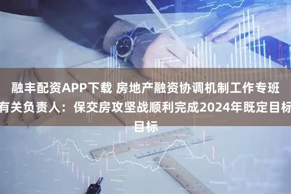 融丰配资APP下载 房地产融资协调机制工作专班有关负责人：保交房攻坚战顺利完成2024年既定目标