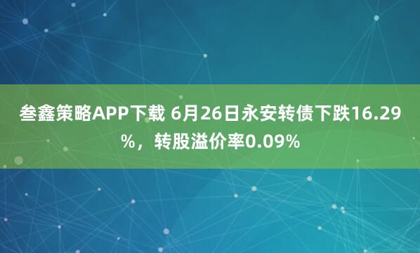 叁鑫策略APP下载 6月26日永安转债下跌16.29%，转股溢价率0.09%
