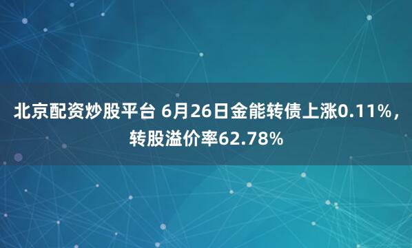 北京配资炒股平台 6月26日金能转债上涨0.11%，转股溢价率62.78%
