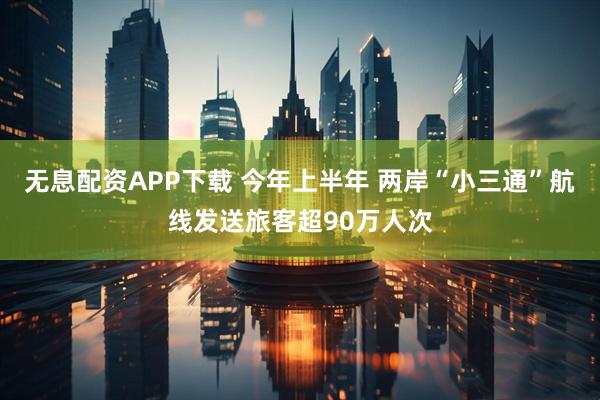 无息配资APP下载 今年上半年 两岸“小三通”航线发送旅客超90万人次