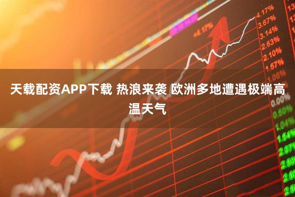 天载配资APP下载 热浪来袭 欧洲多地遭遇极端高温天气