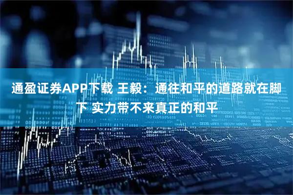 通盈证券APP下载 王毅：通往和平的道路就在脚下 实力带不来真正的和平