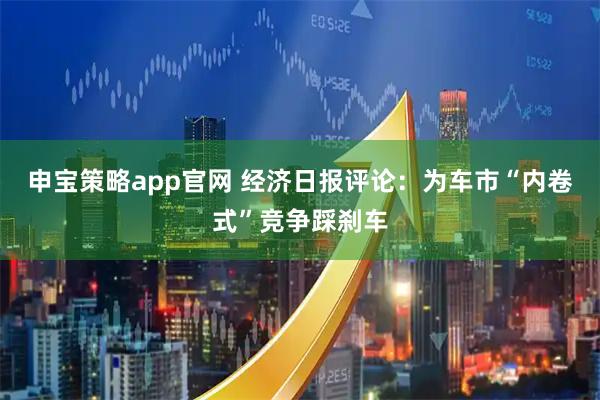 申宝策略app官网 经济日报评论：为车市“内卷式”竞争踩刹车