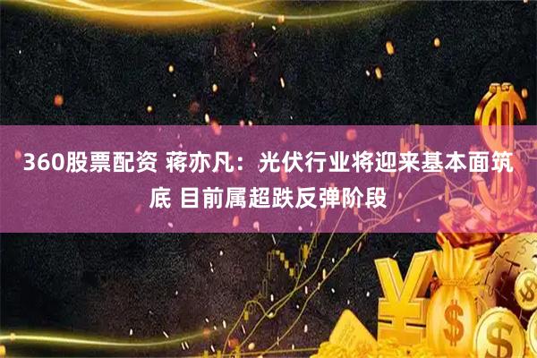 360股票配资 蒋亦凡：光伏行业将迎来基本面筑底 目前属超跌反弹阶段