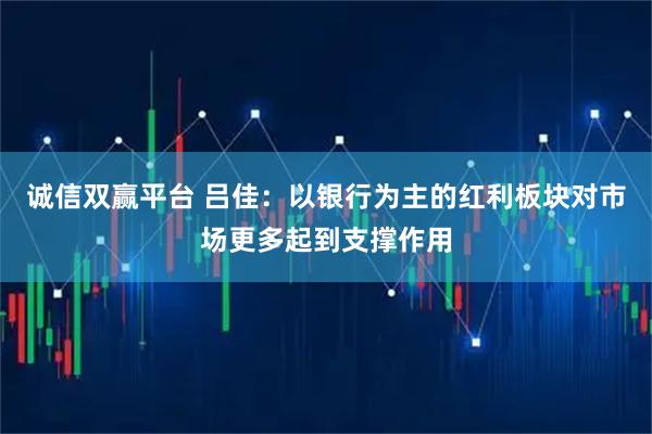 诚信双赢平台 吕佳：以银行为主的红利板块对市场更多起到支撑作用