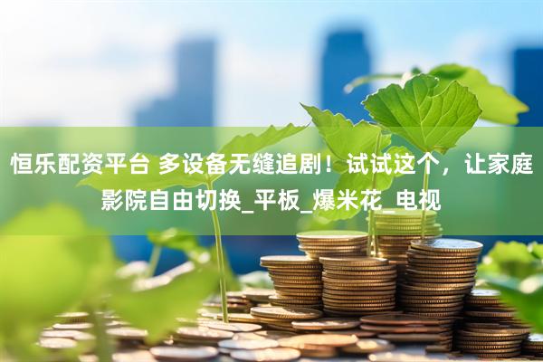 恒乐配资平台 多设备无缝追剧！试试这个，让家庭影院自由切换_平板_爆米花_电视