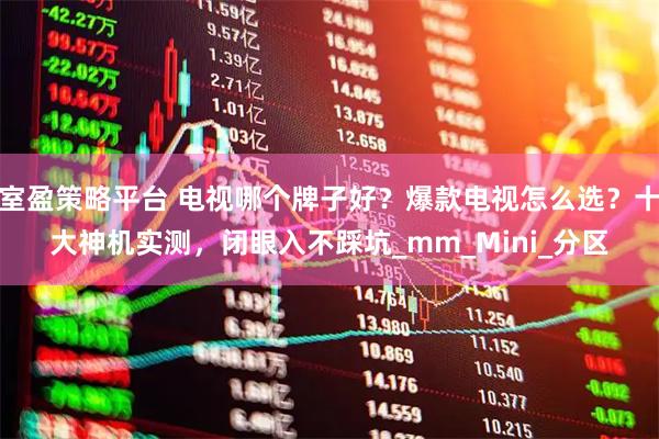 室盈策略平台 电视哪个牌子好？爆款电视怎么选？十大神机实测，闭眼入不踩坑_mm_Mini_分区