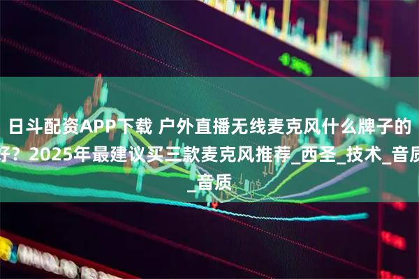 日斗配资APP下载 户外直播无线麦克风什么牌子的好？2025年最建议买三款麦克风推荐_西圣_技术_音质