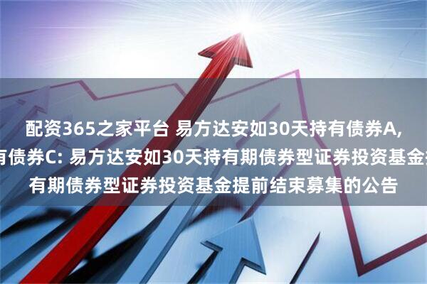 配资365之家平台 易方达安如30天持有债券A,易方达安如30天持有债券C: 易方达安如30天持有期债券型证券投资基金提前结束募集的公告
