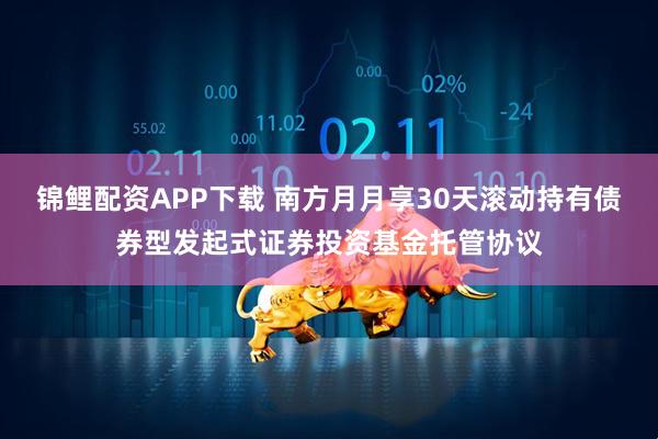 锦鲤配资APP下载 南方月月享30天滚动持有债券型发起式证券投资基金托管协议